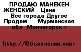 ПРОДАЮ МАНЕКЕН ЖЕНСКИЙ › Цена ­ 15 000 - Все города Другое » Продам   . Мурманская обл.,Мончегорск г.